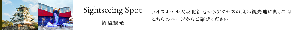 Sightseeing Spot 周辺観光 ライズホテル大阪北新地からアクセスの良い観光地に関してはこちらのページからご確認ください。