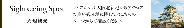Sightseeing Spot 周辺観光 ライズホテル大阪北新地からアクセスの良い観光地に関してはこちらのページからご確認ください。