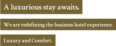 A luxurious stay awaits.We are redefining the business hotel experience.Luxury and Comfort.